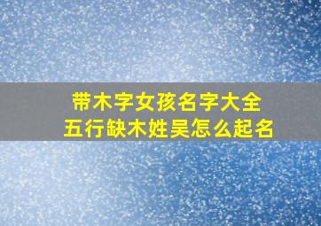 带木字女孩名字大全 五行缺木姓吴怎么起名